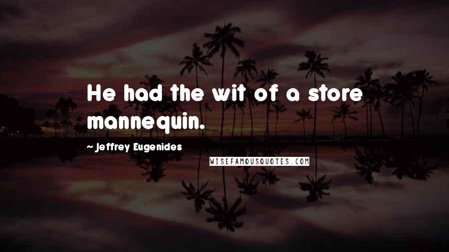 Jeffrey Eugenides Quotes: He had the wit of a store mannequin.