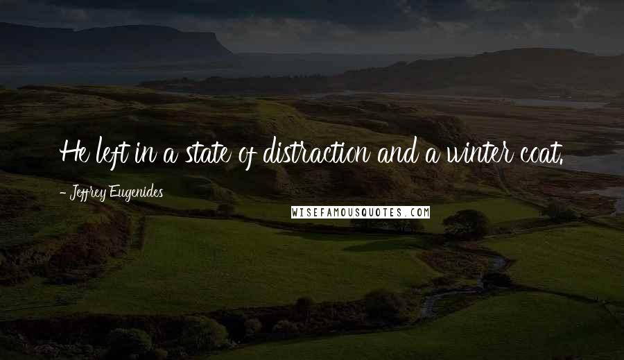 Jeffrey Eugenides Quotes: He left in a state of distraction and a winter coat.