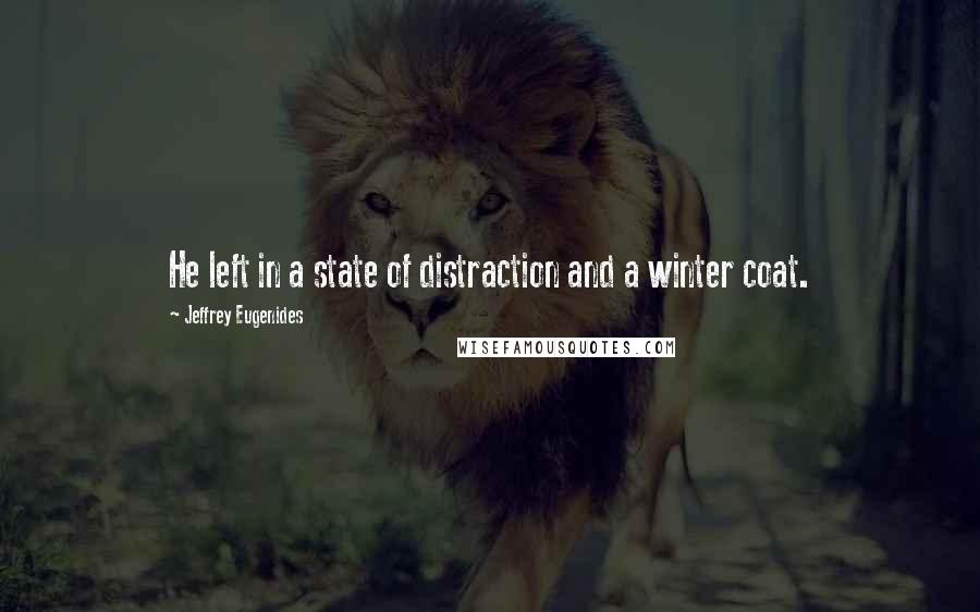 Jeffrey Eugenides Quotes: He left in a state of distraction and a winter coat.