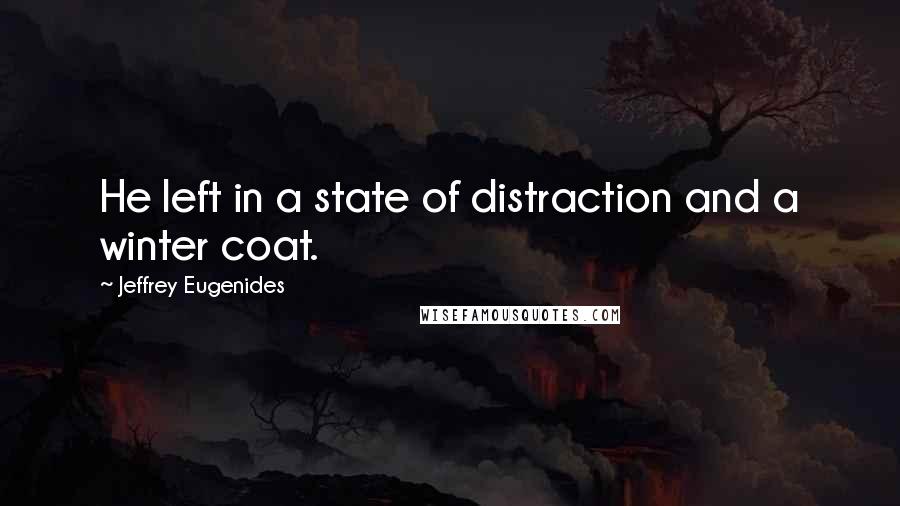 Jeffrey Eugenides Quotes: He left in a state of distraction and a winter coat.