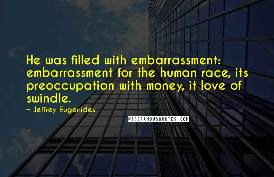 Jeffrey Eugenides Quotes: He was filled with embarrassment: embarrassment for the human race, its preoccupation with money, it love of swindle.