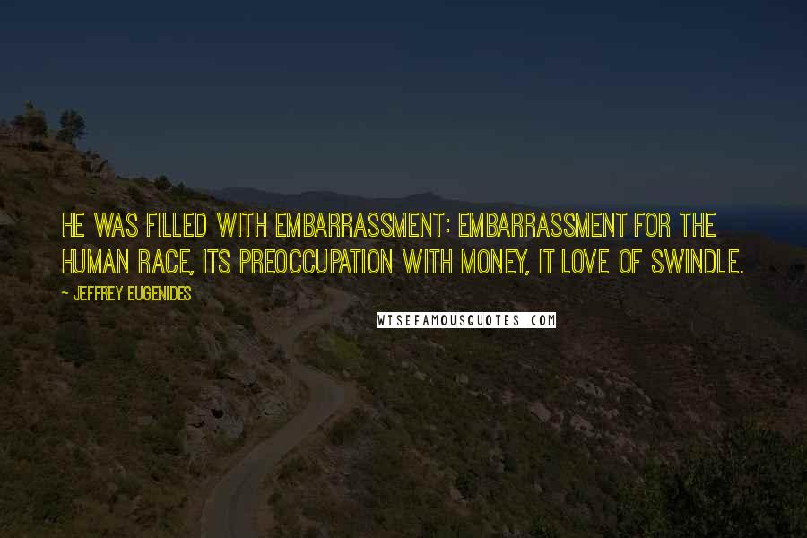 Jeffrey Eugenides Quotes: He was filled with embarrassment: embarrassment for the human race, its preoccupation with money, it love of swindle.