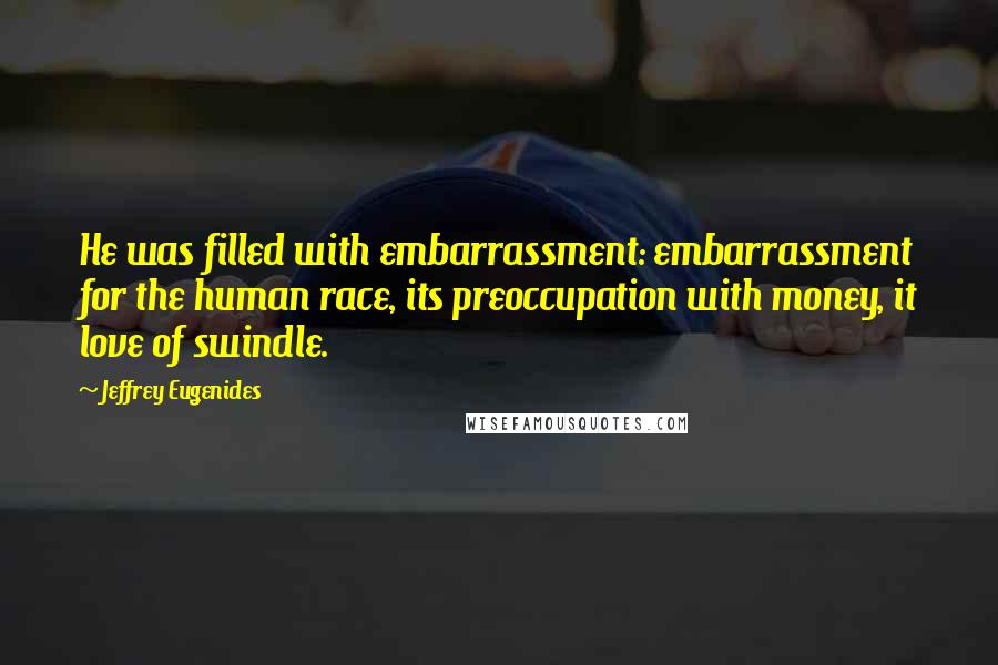 Jeffrey Eugenides Quotes: He was filled with embarrassment: embarrassment for the human race, its preoccupation with money, it love of swindle.