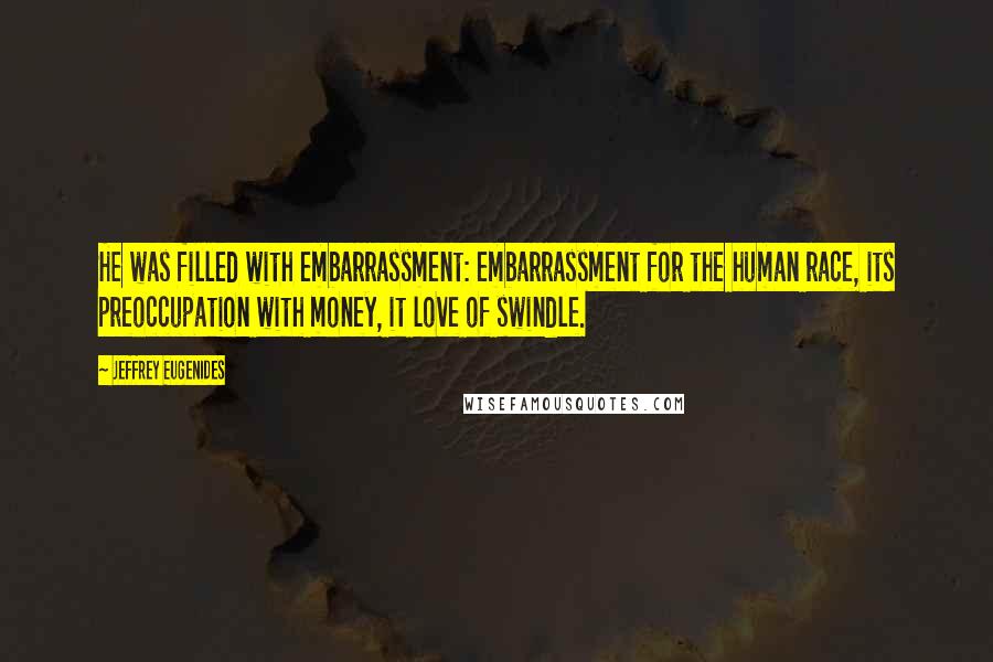 Jeffrey Eugenides Quotes: He was filled with embarrassment: embarrassment for the human race, its preoccupation with money, it love of swindle.