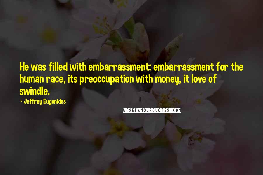 Jeffrey Eugenides Quotes: He was filled with embarrassment: embarrassment for the human race, its preoccupation with money, it love of swindle.