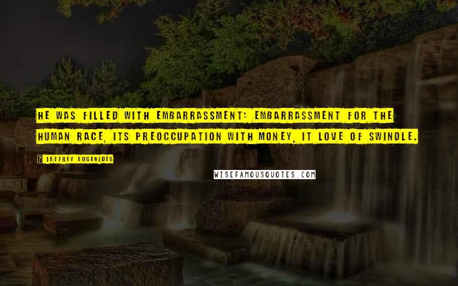 Jeffrey Eugenides Quotes: He was filled with embarrassment: embarrassment for the human race, its preoccupation with money, it love of swindle.