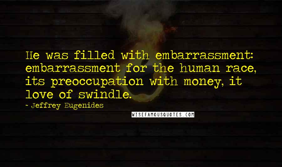 Jeffrey Eugenides Quotes: He was filled with embarrassment: embarrassment for the human race, its preoccupation with money, it love of swindle.