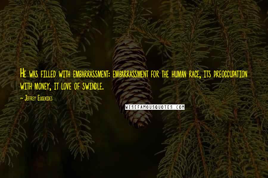 Jeffrey Eugenides Quotes: He was filled with embarrassment: embarrassment for the human race, its preoccupation with money, it love of swindle.