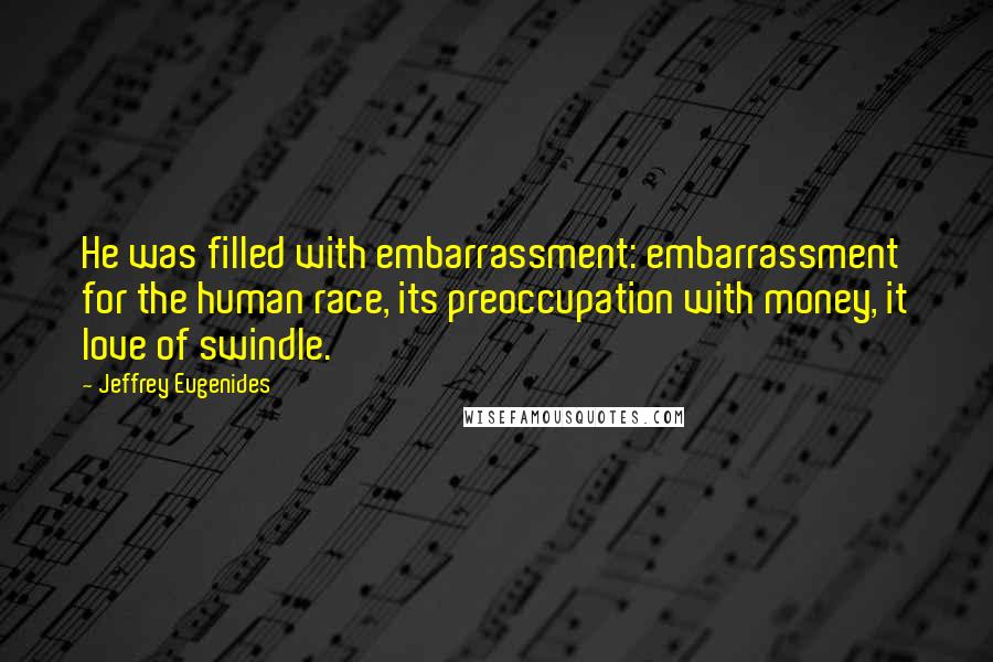 Jeffrey Eugenides Quotes: He was filled with embarrassment: embarrassment for the human race, its preoccupation with money, it love of swindle.