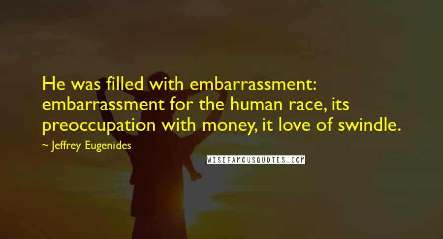 Jeffrey Eugenides Quotes: He was filled with embarrassment: embarrassment for the human race, its preoccupation with money, it love of swindle.