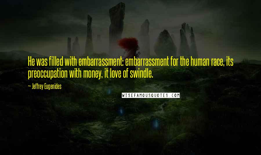 Jeffrey Eugenides Quotes: He was filled with embarrassment: embarrassment for the human race, its preoccupation with money, it love of swindle.