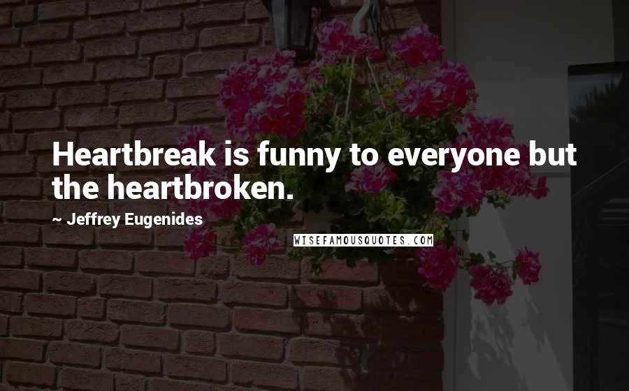 Jeffrey Eugenides Quotes: Heartbreak is funny to everyone but the heartbroken.