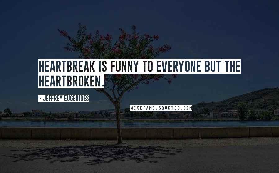 Jeffrey Eugenides Quotes: Heartbreak is funny to everyone but the heartbroken.