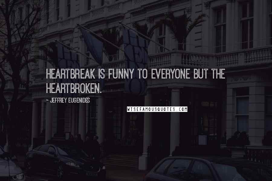 Jeffrey Eugenides Quotes: Heartbreak is funny to everyone but the heartbroken.