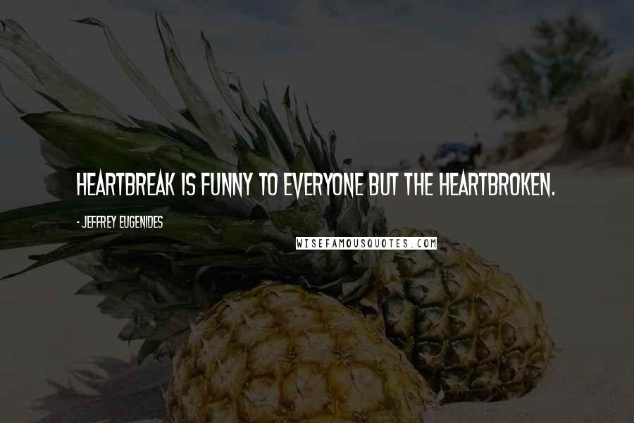 Jeffrey Eugenides Quotes: Heartbreak is funny to everyone but the heartbroken.