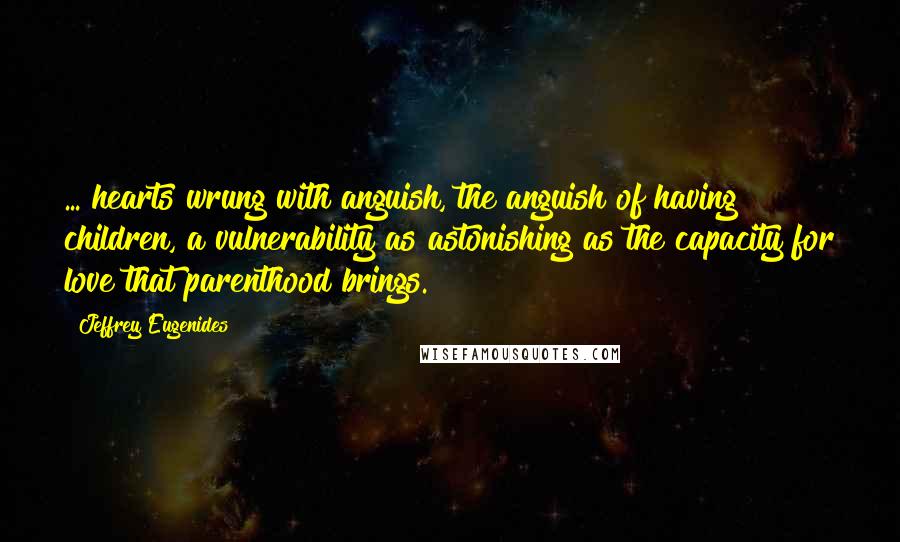 Jeffrey Eugenides Quotes: ... hearts wrung with anguish, the anguish of having children, a vulnerability as astonishing as the capacity for love that parenthood brings.