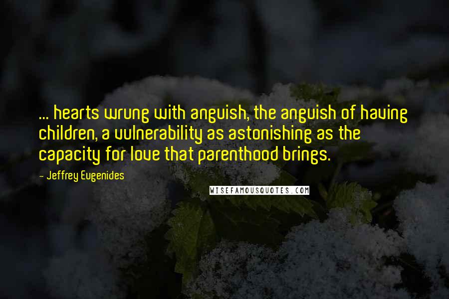 Jeffrey Eugenides Quotes: ... hearts wrung with anguish, the anguish of having children, a vulnerability as astonishing as the capacity for love that parenthood brings.