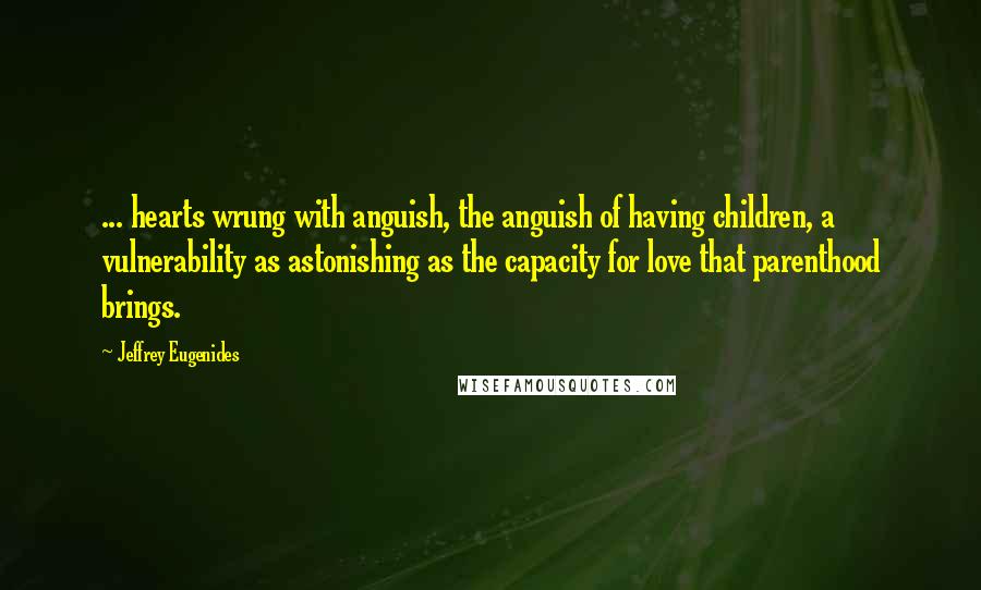 Jeffrey Eugenides Quotes: ... hearts wrung with anguish, the anguish of having children, a vulnerability as astonishing as the capacity for love that parenthood brings.