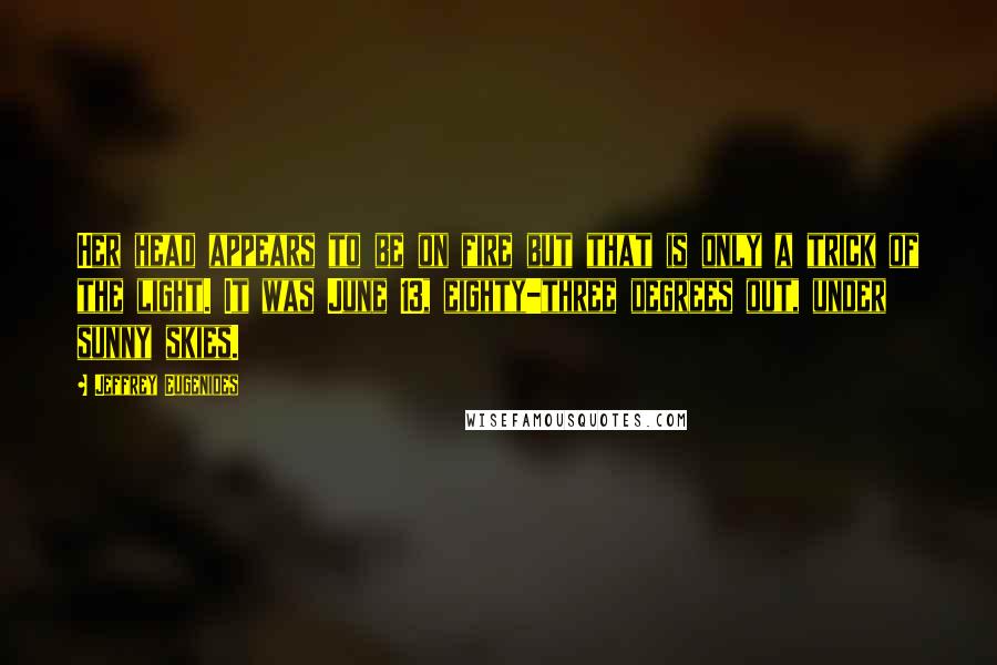 Jeffrey Eugenides Quotes: Her head appears to be on fire but that is only a trick of the light. It was June 13, eighty-three degrees out, under sunny skies.