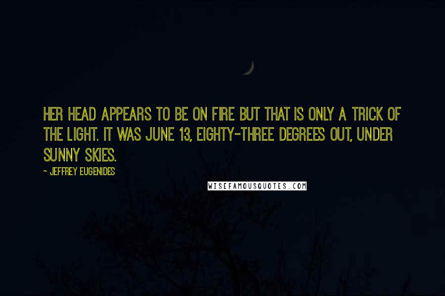 Jeffrey Eugenides Quotes: Her head appears to be on fire but that is only a trick of the light. It was June 13, eighty-three degrees out, under sunny skies.