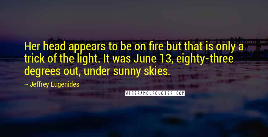 Jeffrey Eugenides Quotes: Her head appears to be on fire but that is only a trick of the light. It was June 13, eighty-three degrees out, under sunny skies.