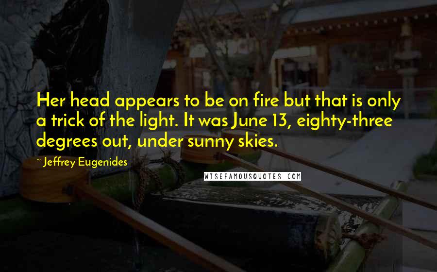 Jeffrey Eugenides Quotes: Her head appears to be on fire but that is only a trick of the light. It was June 13, eighty-three degrees out, under sunny skies.