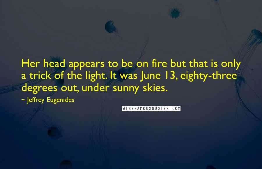 Jeffrey Eugenides Quotes: Her head appears to be on fire but that is only a trick of the light. It was June 13, eighty-three degrees out, under sunny skies.