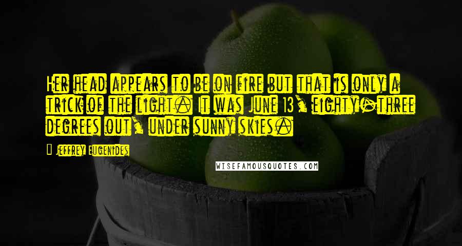 Jeffrey Eugenides Quotes: Her head appears to be on fire but that is only a trick of the light. It was June 13, eighty-three degrees out, under sunny skies.