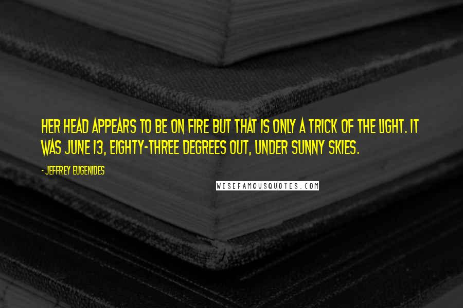 Jeffrey Eugenides Quotes: Her head appears to be on fire but that is only a trick of the light. It was June 13, eighty-three degrees out, under sunny skies.