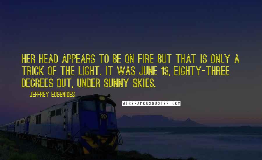 Jeffrey Eugenides Quotes: Her head appears to be on fire but that is only a trick of the light. It was June 13, eighty-three degrees out, under sunny skies.