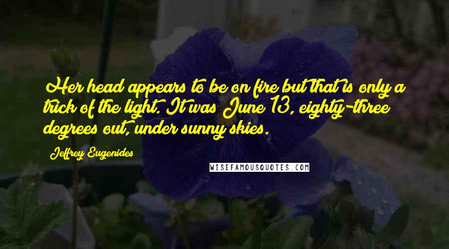 Jeffrey Eugenides Quotes: Her head appears to be on fire but that is only a trick of the light. It was June 13, eighty-three degrees out, under sunny skies.