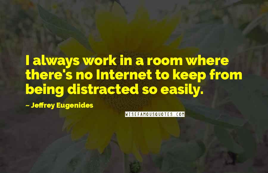 Jeffrey Eugenides Quotes: I always work in a room where there's no Internet to keep from being distracted so easily.