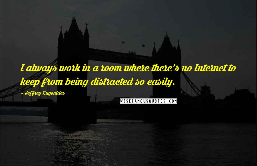 Jeffrey Eugenides Quotes: I always work in a room where there's no Internet to keep from being distracted so easily.