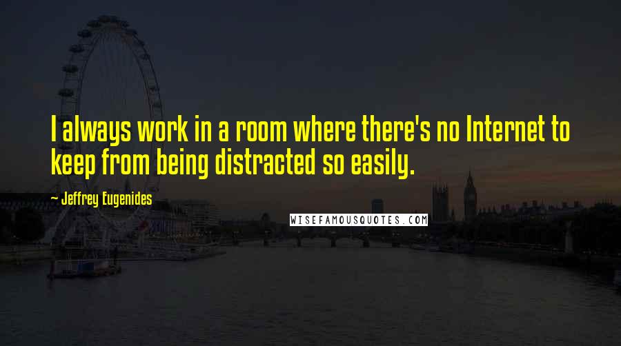 Jeffrey Eugenides Quotes: I always work in a room where there's no Internet to keep from being distracted so easily.