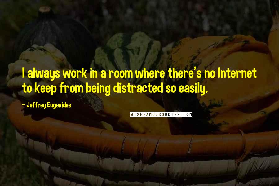 Jeffrey Eugenides Quotes: I always work in a room where there's no Internet to keep from being distracted so easily.