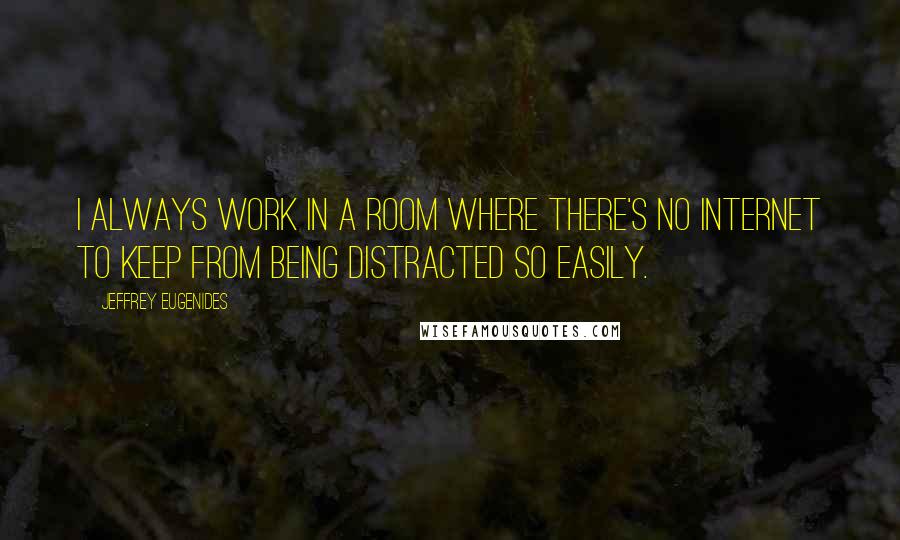 Jeffrey Eugenides Quotes: I always work in a room where there's no Internet to keep from being distracted so easily.