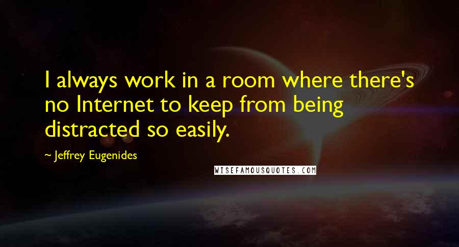 Jeffrey Eugenides Quotes: I always work in a room where there's no Internet to keep from being distracted so easily.