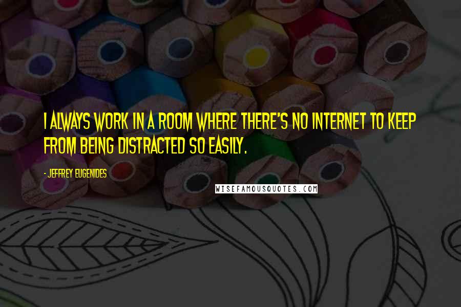 Jeffrey Eugenides Quotes: I always work in a room where there's no Internet to keep from being distracted so easily.