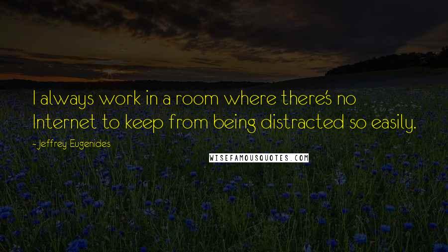 Jeffrey Eugenides Quotes: I always work in a room where there's no Internet to keep from being distracted so easily.