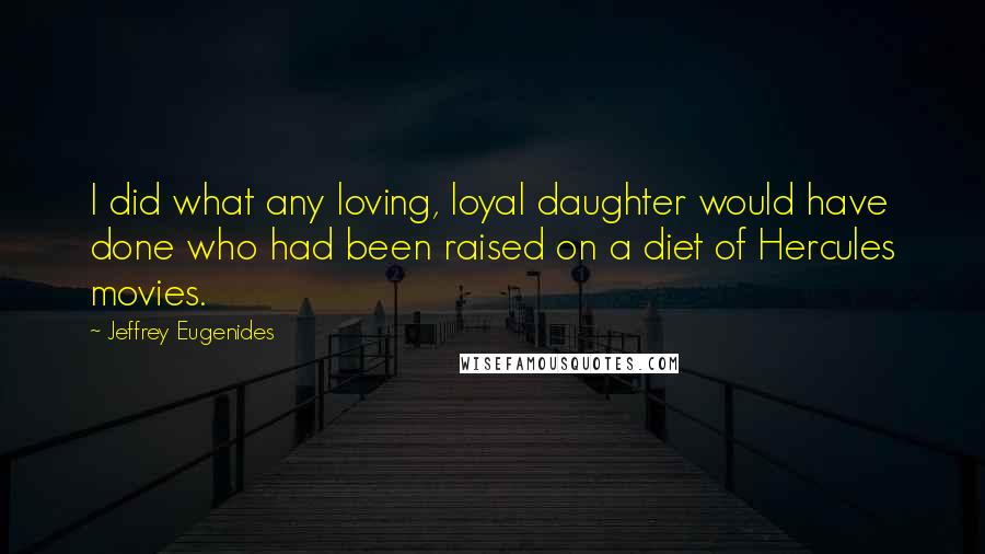 Jeffrey Eugenides Quotes: I did what any loving, loyal daughter would have done who had been raised on a diet of Hercules movies.