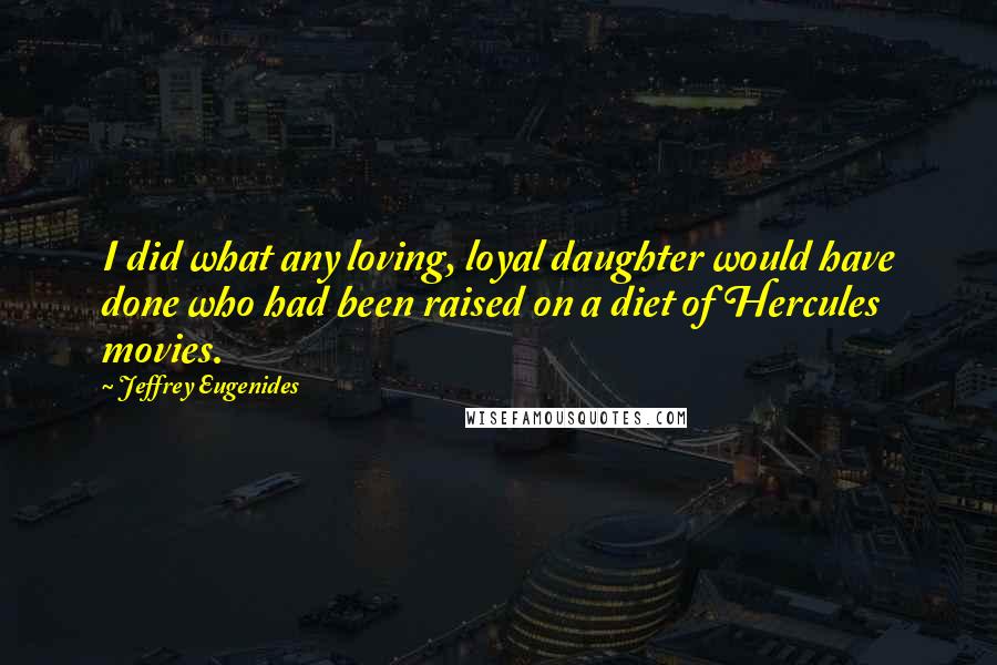 Jeffrey Eugenides Quotes: I did what any loving, loyal daughter would have done who had been raised on a diet of Hercules movies.