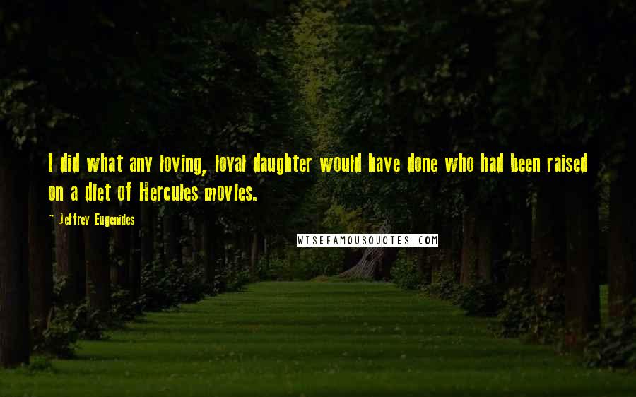 Jeffrey Eugenides Quotes: I did what any loving, loyal daughter would have done who had been raised on a diet of Hercules movies.