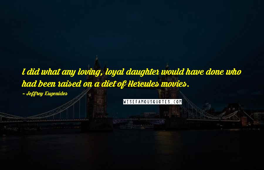 Jeffrey Eugenides Quotes: I did what any loving, loyal daughter would have done who had been raised on a diet of Hercules movies.