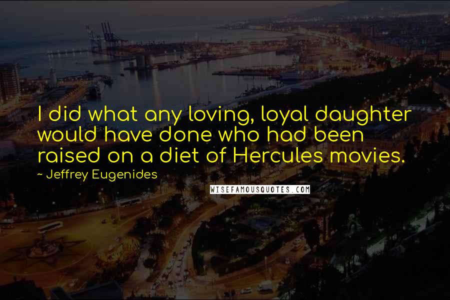 Jeffrey Eugenides Quotes: I did what any loving, loyal daughter would have done who had been raised on a diet of Hercules movies.