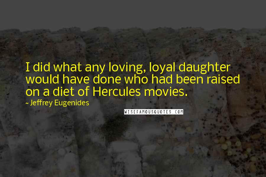 Jeffrey Eugenides Quotes: I did what any loving, loyal daughter would have done who had been raised on a diet of Hercules movies.