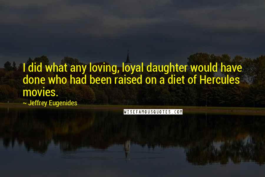 Jeffrey Eugenides Quotes: I did what any loving, loyal daughter would have done who had been raised on a diet of Hercules movies.