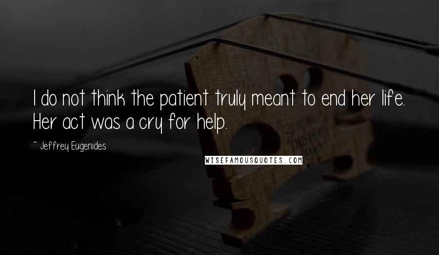Jeffrey Eugenides Quotes: I do not think the patient truly meant to end her life. Her act was a cry for help.