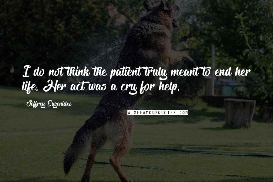 Jeffrey Eugenides Quotes: I do not think the patient truly meant to end her life. Her act was a cry for help.