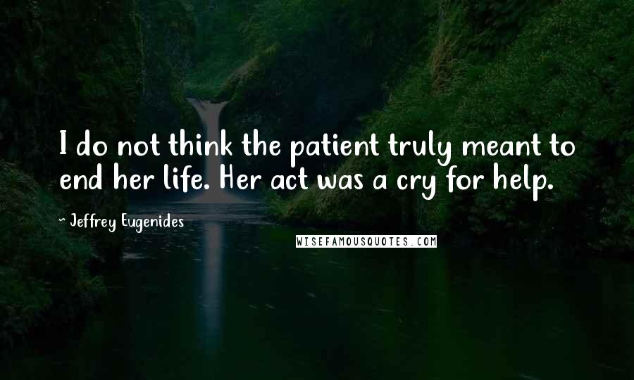Jeffrey Eugenides Quotes: I do not think the patient truly meant to end her life. Her act was a cry for help.