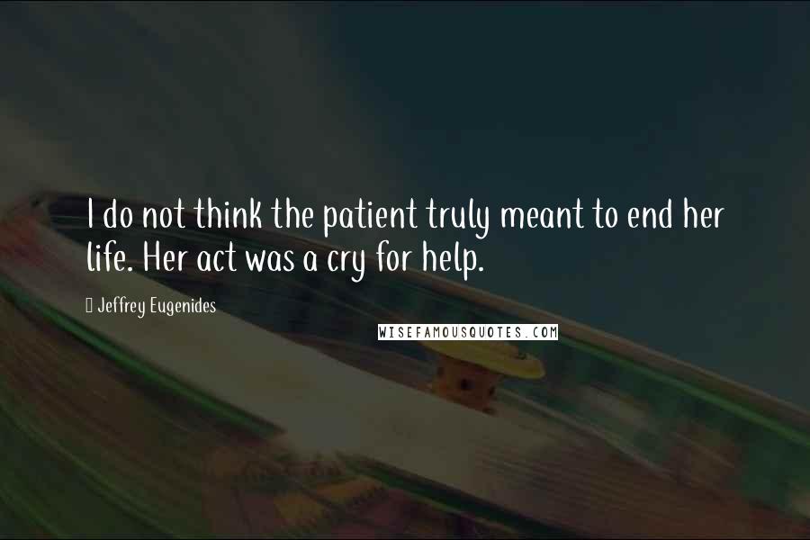 Jeffrey Eugenides Quotes: I do not think the patient truly meant to end her life. Her act was a cry for help.
